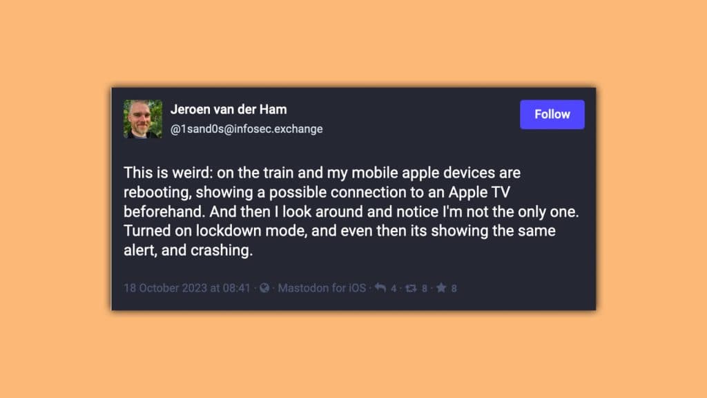 Screenshot of Mastodon post that reads:

This is weird: on the train and my mobile apple devices are rebooting, showing a possible connection to an apple tv beforehand. an then i look around and notice i'm not the only one. turned on lockdown mode and even then its showing the same alert, and crashing.